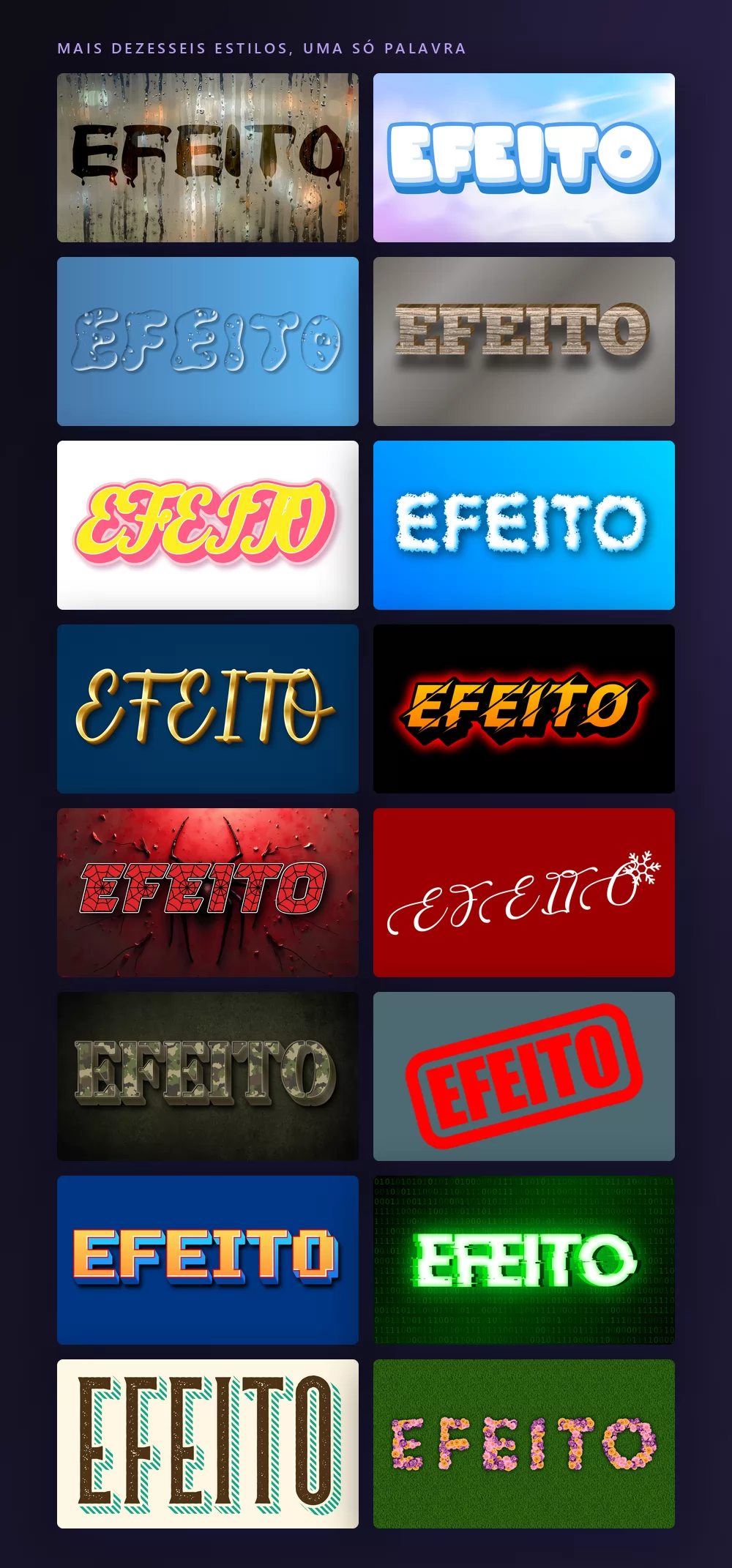 Mais dezesseis estilos de efeito de texto renderizando a mesma palavra, EFEITO: chuva numa janela, gelo, água, madeira, bala, nuvem, um cursivo dourado, esporte, Halloween, Natal, camuflagem, um carimbo de borracha vermelho, pixel, tecnologia verde, faroeste, e letras feitas de flores
